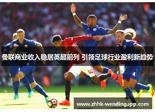 曼联商业收入稳居英超前列 引领足球行业盈利新趋势