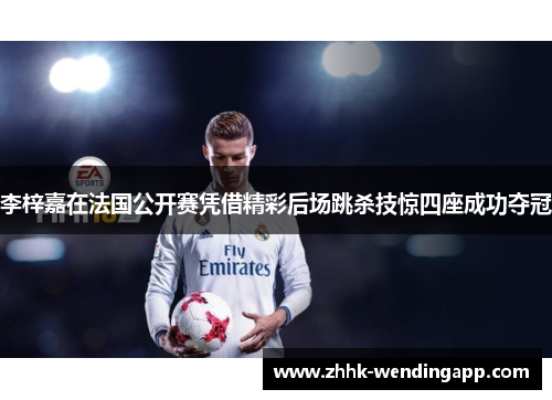 李梓嘉在法国公开赛凭借精彩后场跳杀技惊四座成功夺冠