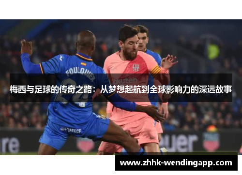 梅西与足球的传奇之路：从梦想起航到全球影响力的深远故事