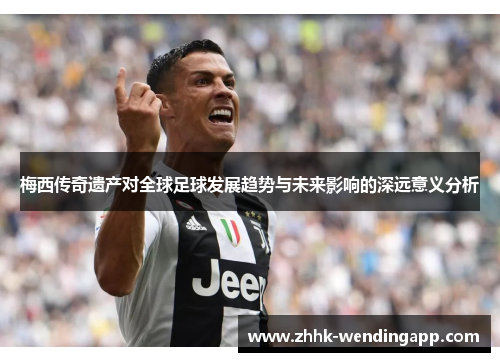 梅西传奇遗产对全球足球发展趋势与未来影响的深远意义分析