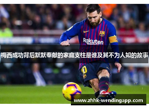 梅西成功背后默默奉献的家庭支柱是谁及其不为人知的故事