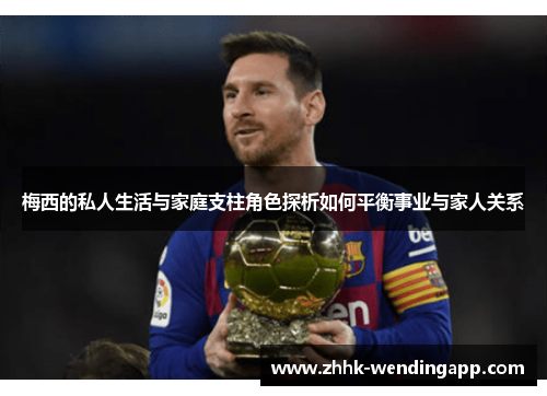 梅西的私人生活与家庭支柱角色探析如何平衡事业与家人关系 梅西的私人生活与家庭支柱角色探析如何平衡事业与家人关系