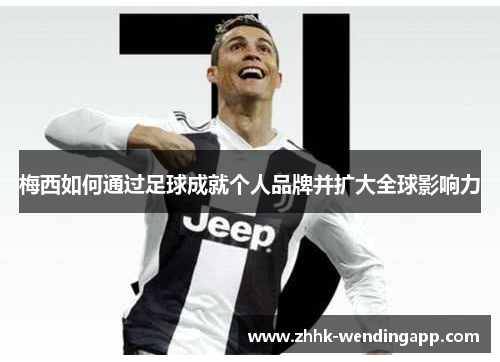 梅西如何通过足球成就个人品牌并扩大全球影响力
