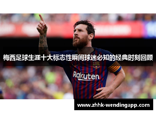 梅西足球生涯十大标志性瞬间球迷必知的经典时刻回顾
