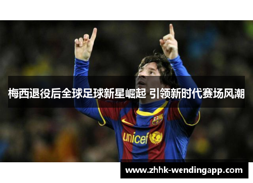 梅西退役后全球足球新星崛起 引领新时代赛场风潮