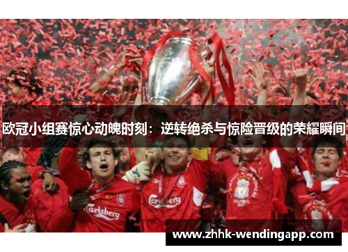 欧冠小组赛惊心动魄时刻：逆转绝杀与惊险晋级的荣耀瞬间