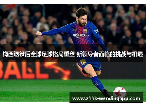 梅西退役后全球足球格局重塑 新领导者面临的挑战与机遇