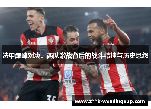 法甲巅峰对决：两队激战背后的战斗精神与历史恩怨
