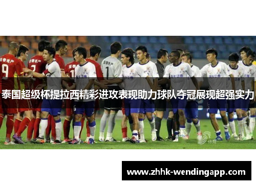 泰国超级杯提拉西精彩进攻表现助力球队夺冠展现超强实力