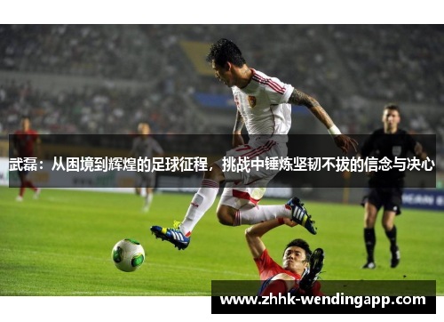 武磊：从困境到辉煌的足球征程，挑战中锤炼坚韧不拔的信念与决心