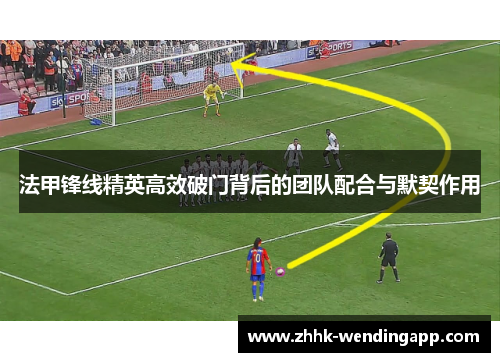 法甲锋线精英高效破门背后的团队配合与默契作用 法甲锋线精英高效破门背后的团队配合与默契作用