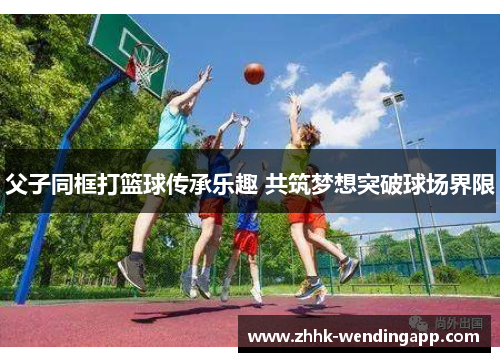 父子同框打篮球传承乐趣 共筑梦想突破球场界限