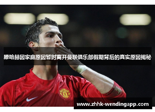滕哈赫因家庭原因暂时离开曼联俱乐部假期背后的真实原因揭秘