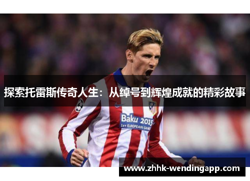 探索托雷斯传奇人生：从绰号到辉煌成就的精彩故事